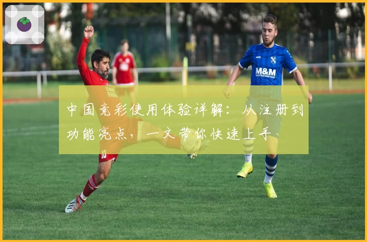 中国竞彩使用体验详解：从注册到功能亮点，一文带你快速上手