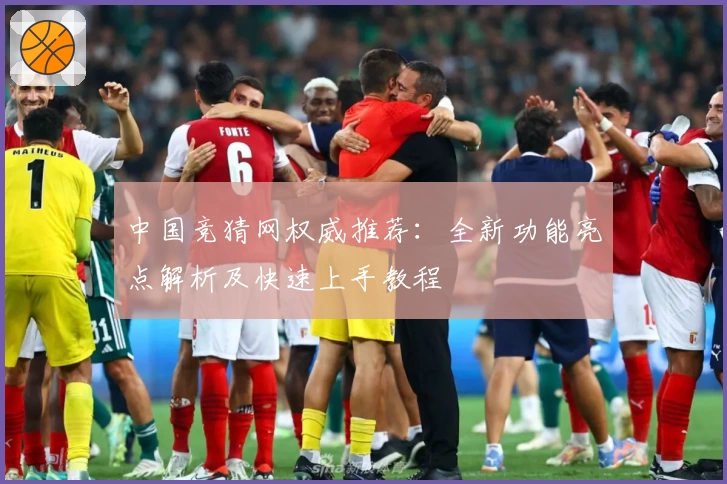 中国竞猜网权威推荐：全新功能亮点解析及快速上手教程