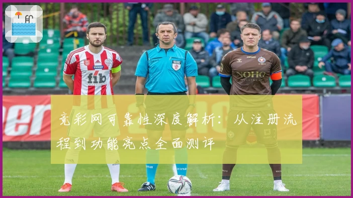 竞彩网可靠性深度解析：从注册流程到功能亮点全面测评