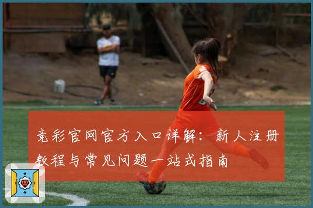 竞彩官网官方入口详解：新人注册教程与常见问题一站式指南