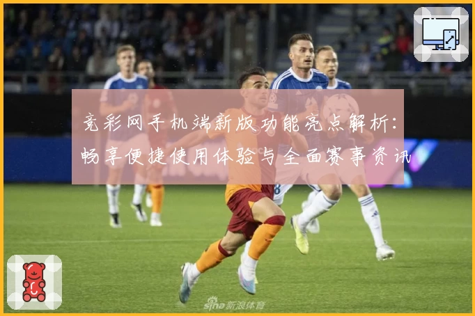 竞彩网手机端新版功能亮点解析：畅享便捷使用体验与全面赛事资讯