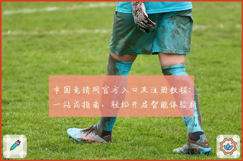 中国竞猜网官方入口及注册教程：一站式指南，轻松开启智能体验新篇章