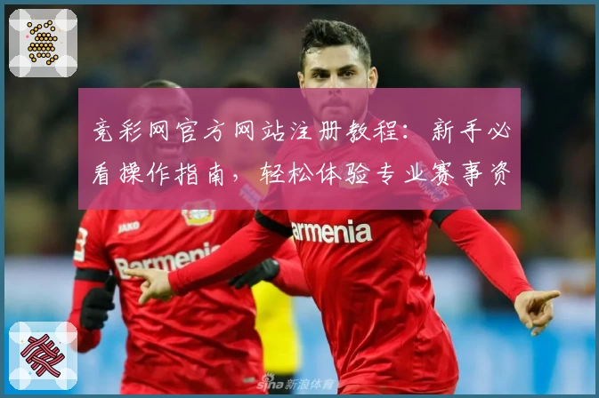 竞彩网官方网站注册教程：新手必看操作指南，轻松体验专业赛事资讯平台