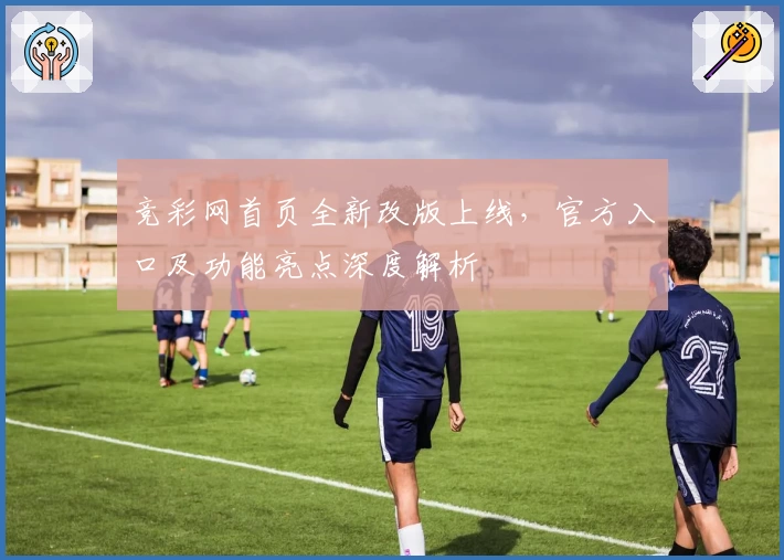 竞彩网首页全新改版上线，官方入口及功能亮点深度解析