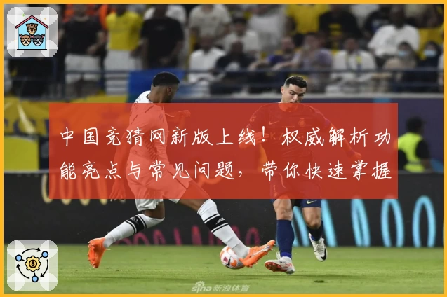中国竞猜网新版上线！权威解析功能亮点与常见问题，带你快速掌握使用技巧