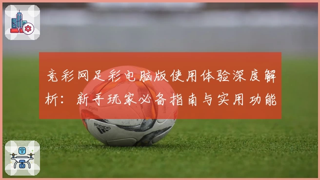 竞彩网足彩电脑版使用体验深度解析：新手玩家必备指南与实用功能亮点