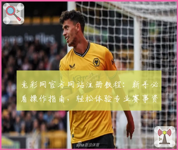 竞彩网官方网站注册教程：新手必看操作指南，轻松体验专业赛事资讯平台