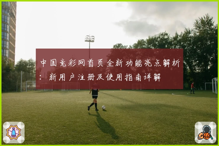 中国竞彩网首页全新功能亮点解析：新用户注册及使用指南详解