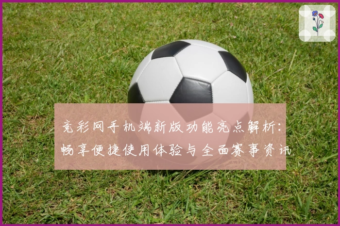 竞彩网手机端新版功能亮点解析：畅享便捷使用体验与全面赛事资讯
