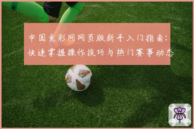 中国竞彩网网页版新手入门指南：快速掌握操作技巧与热门赛事动态