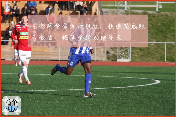 竞彩网登录注册教程：快速完成账号激活，畅享全新功能亮点