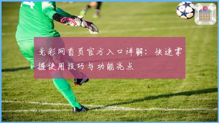 竞彩网首页官方入口详解：快速掌握使用技巧与功能亮点