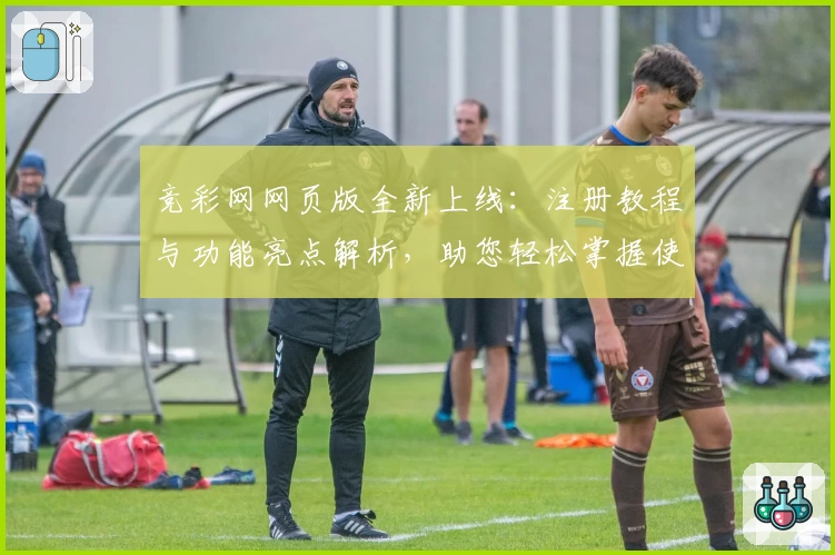 竞彩网网页版全新上线：注册教程与功能亮点解析，助您轻松掌握使用技巧