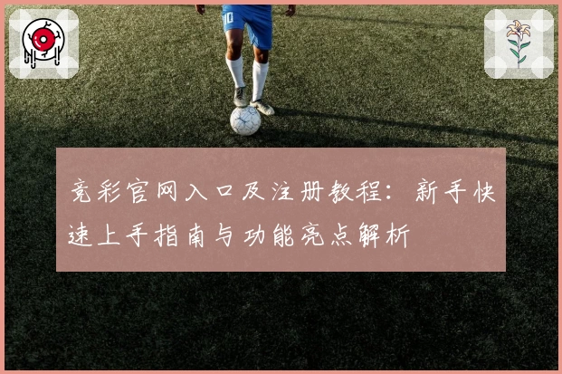 竞彩官网入口及注册教程：新手快速上手指南与功能亮点解析