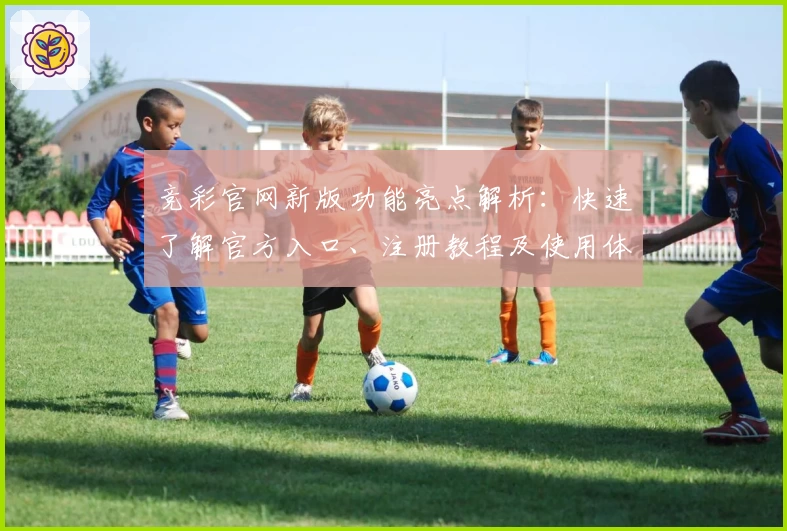 竞彩官网新版功能亮点解析：快速了解官方入口、注册教程及使用体验