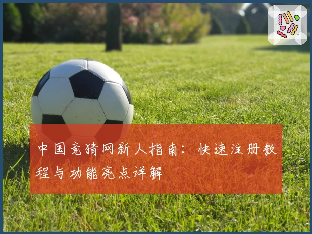 中国竞猜网新人指南：快速注册教程与功能亮点详解