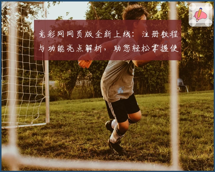 竞彩网网页版全新上线：注册教程与功能亮点解析，助您轻松掌握使用技巧