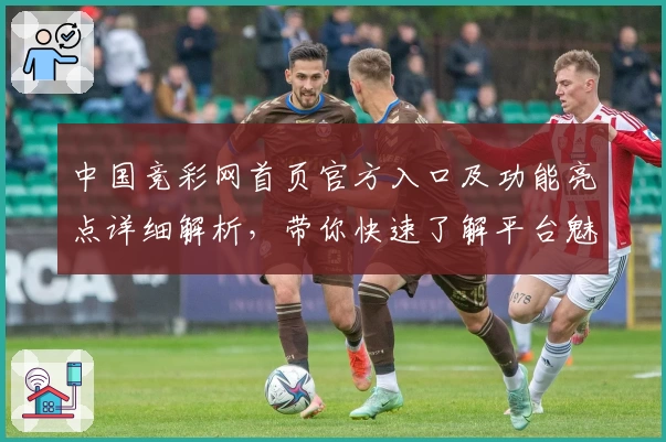 中国竞彩网首页官方入口及功能亮点详细解析，带你快速了解平台魅力