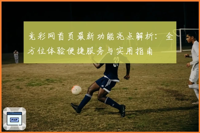 竞彩网首页最新功能亮点解析：全方位体验便捷服务与实用指南