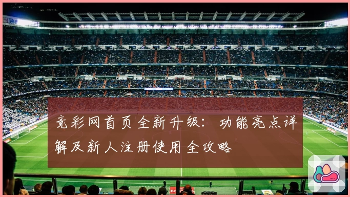 竞彩网首页全新升级：功能亮点详解及新人注册使用全攻略