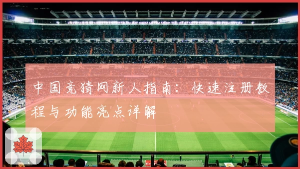 中国竞猜网新人指南：快速注册教程与功能亮点详解