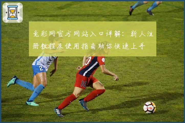 竞彩网官方网站入口详解：新人注册教程及使用指南助你快速上手