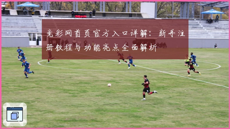 竞彩网首页官方入口详解：新手注册教程与功能亮点全面解析