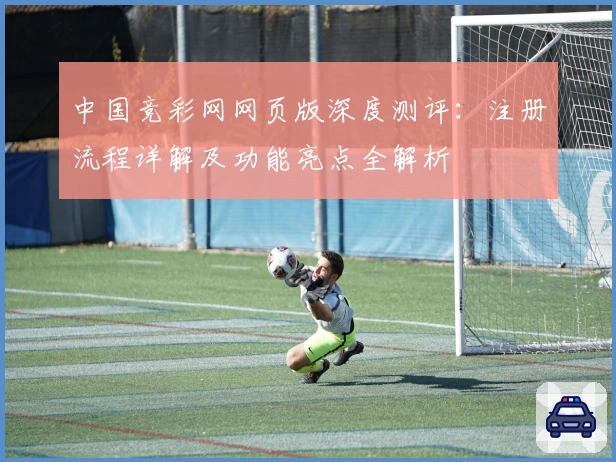 中国竞彩网网页版深度测评：注册流程详解及功能亮点全解析