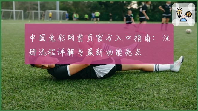 中国竞彩网首页官方入口指南：注册流程详解与最新功能亮点