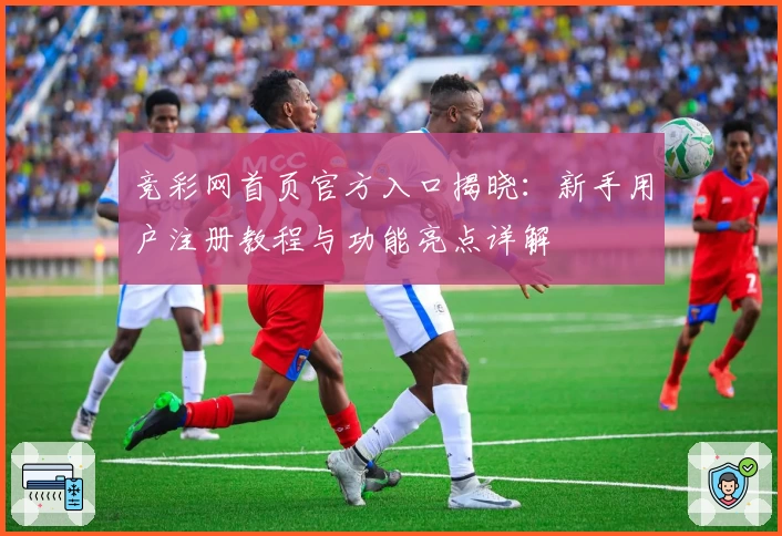 竞彩网首页官方入口揭晓：新手用户注册教程与功能亮点详解