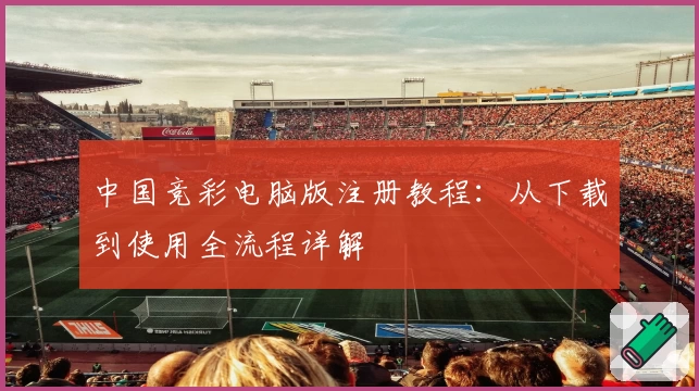 中国竞彩电脑版注册教程：从下载到使用全流程详解