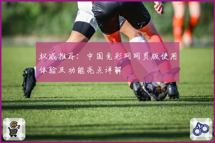 权威推荐：中国竞彩网网页版使用体验及功能亮点详解