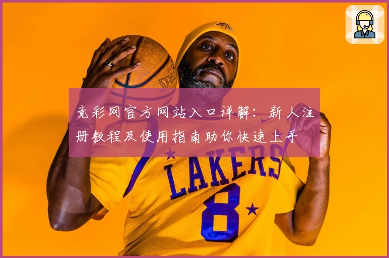 竞彩网官方网站入口详解：新人注册教程及使用指南助你快速上手
