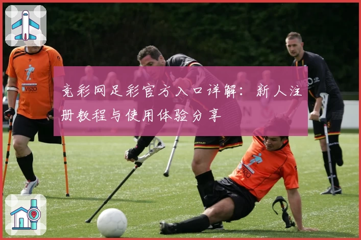 竞彩网足彩官方入口详解：新人注册教程与使用体验分享