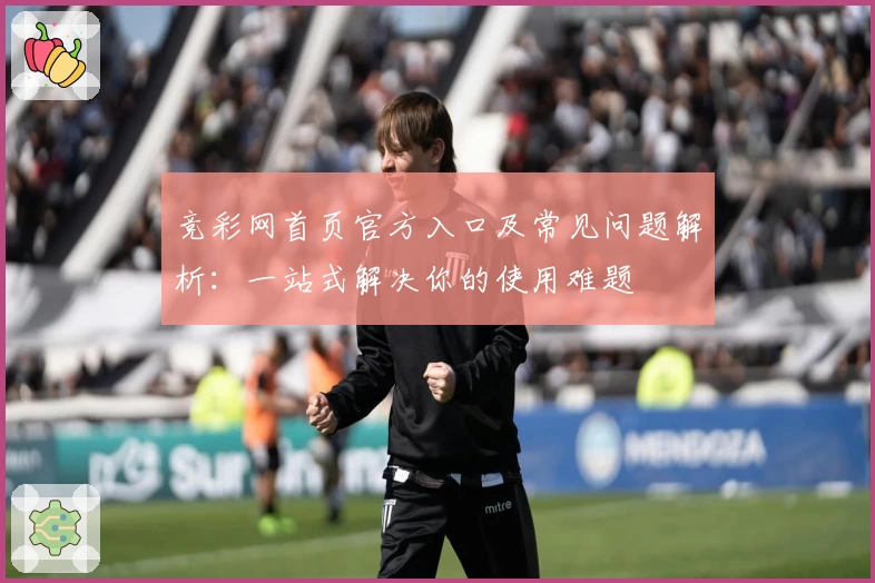 竞彩网首页官方入口及常见问题解析：一站式解决你的使用难题