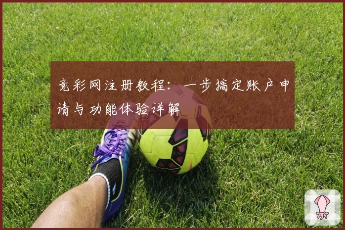 竞彩网注册教程：一步搞定账户申请与功能体验详解