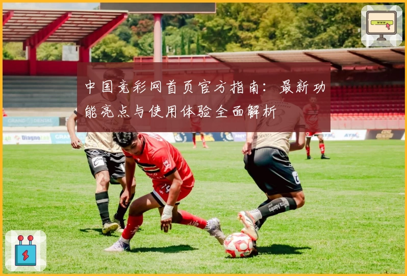 中国竞彩网首页官方指南：最新功能亮点与使用体验全面解析