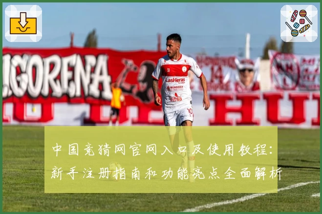 中国竞猜网官网入口及使用教程：新手注册指南和功能亮点全面解析