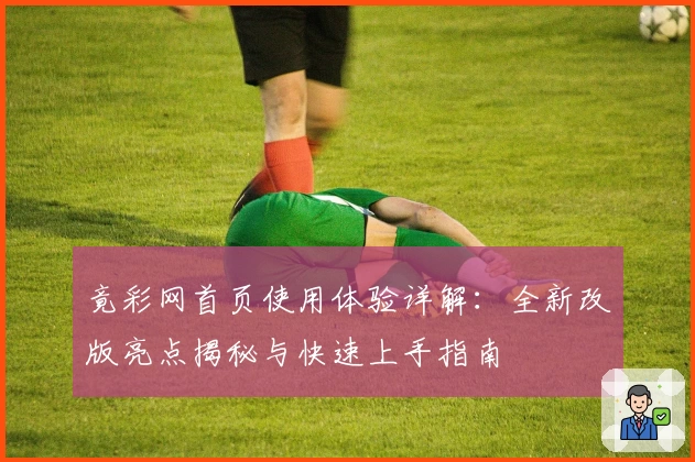 竟彩网首页使用体验详解：全新改版亮点揭秘与快速上手指南