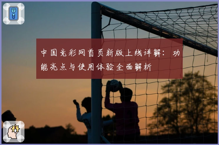中国竞彩网首页新版上线详解：功能亮点与使用体验全面解析