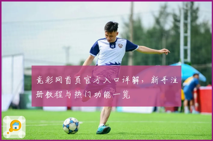 竟彩网首页官方入口详解，新手注册教程与热门功能一览