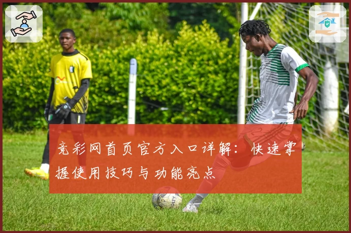 竞彩网首页官方入口详解：快速掌握使用技巧与功能亮点