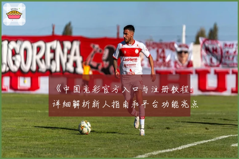 《中国竞彩官方入口与注册教程：详细解析新人指南和平台功能亮点》