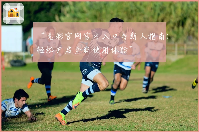 “竞彩官网官方入口与新人指南：轻松开启全新使用体验”