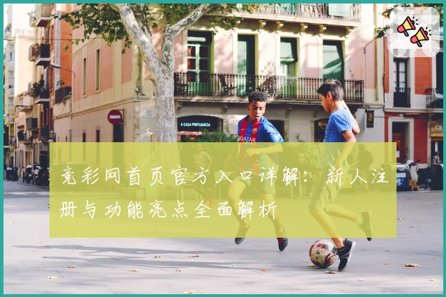竞彩网首页官方入口详解：新人注册与功能亮点全面解析