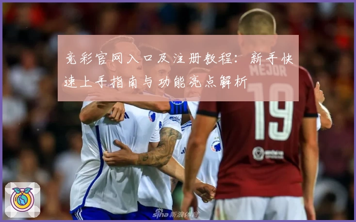 竞彩官网入口及注册教程：新手快速上手指南与功能亮点解析