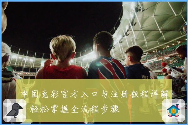 中国竞彩官方入口与注册教程详解，轻松掌握全流程步骤