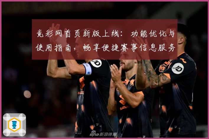 竟彩网首页新版上线：功能优化与使用指南，畅享便捷赛事信息服务