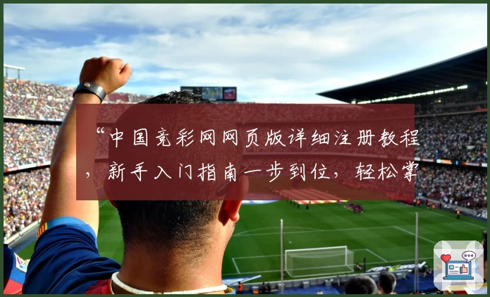 “中国竞彩网网页版详细注册教程，新手入门指南一步到位，轻松掌握操作方法”