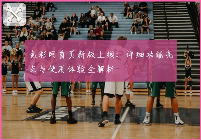 竟彩网首页新版上线：详细功能亮点与使用体验全解析